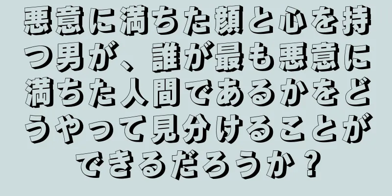 悪意に満ちた顔と心を持つ男が、誰が最も悪意に満ちた人間であるかをどうやって見分けることができるだろうか？