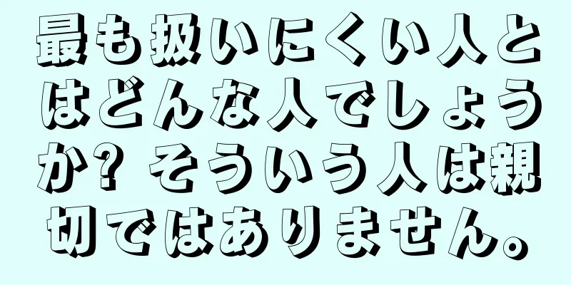 最も扱いにくい人とはどんな人でしょうか? そういう人は親切ではありません。