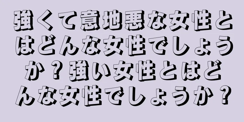 強くて意地悪な女性とはどんな女性でしょうか？強い女性とはどんな女性でしょうか？