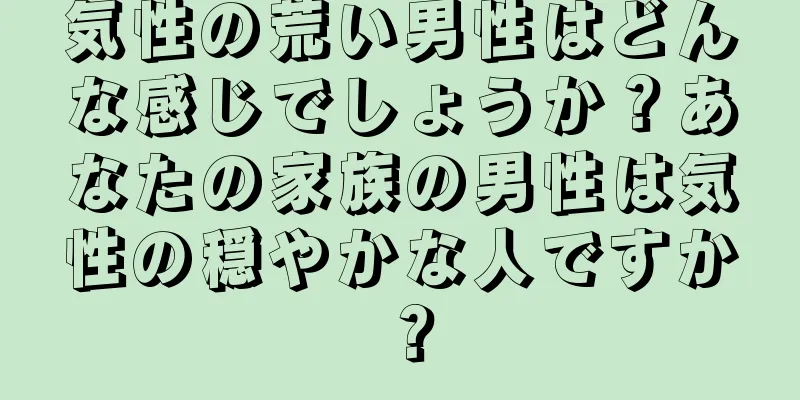 気性の荒い男性はどんな感じでしょうか？あなたの家族の男性は気性の穏やかな人ですか？