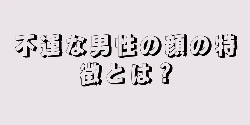 不運な男性の顔の特徴とは？