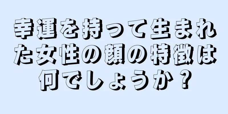 幸運を持って生まれた女性の顔の特徴は何でしょうか？