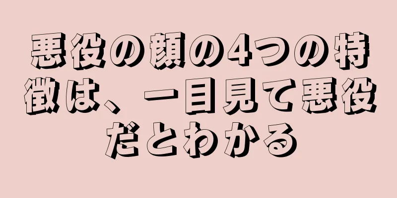 悪役の顔の4つの特徴は、一目見て悪役だとわかる