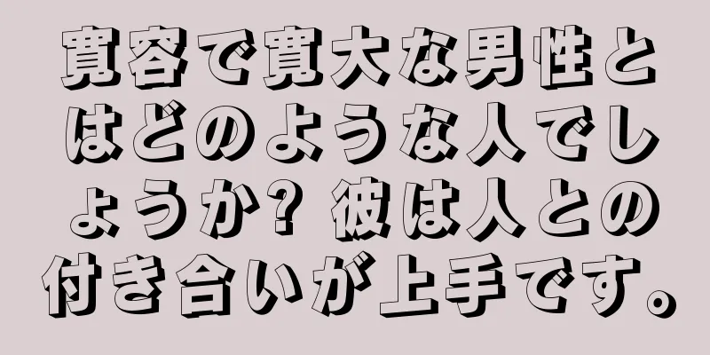 寛容で寛大な男性とはどのような人でしょうか? 彼は人との付き合いが上手です。