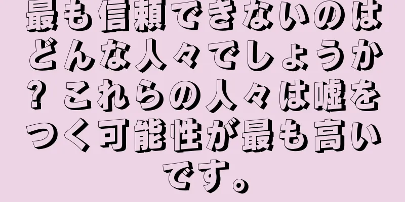 最も信頼できないのはどんな人々でしょうか? これらの人々は嘘をつく可能性が最も高いです。