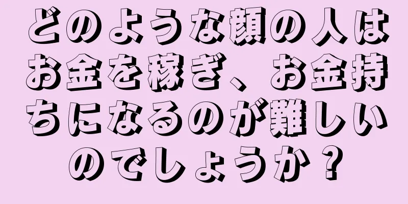 どのような顔の人はお金を稼ぎ、お金持ちになるのが難しいのでしょうか？