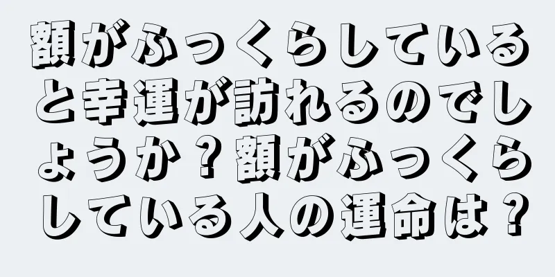 額がふっくらしていると幸運が訪れるのでしょうか？額がふっくらしている人の運命は？