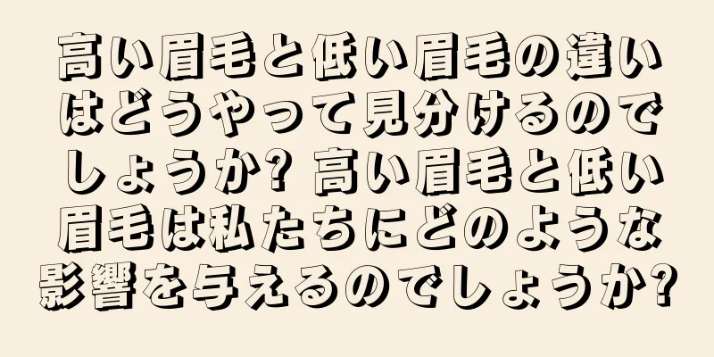 高い眉毛と低い眉毛の違いはどうやって見分けるのでしょうか? 高い眉毛と低い眉毛は私たちにどのような影響を与えるのでしょうか?