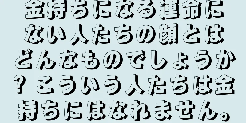 金持ちになる運命にない人たちの顔とはどんなものでしょうか? こういう人たちは金持ちにはなれません。