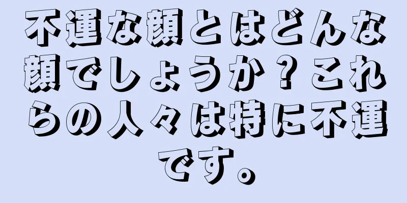 不運な顔とはどんな顔でしょうか？これらの人々は特に不運です。