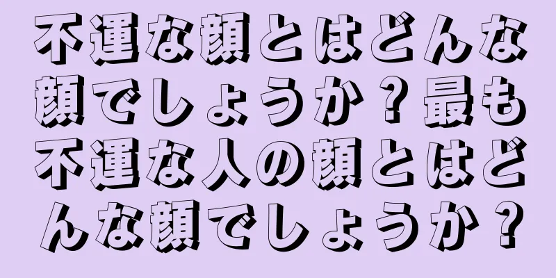 不運な顔とはどんな顔でしょうか？最も不運な人の顔とはどんな顔でしょうか？