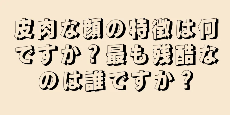 皮肉な顔の特徴は何ですか？最も残酷なのは誰ですか？