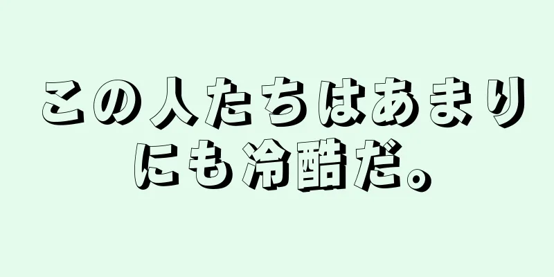 この人たちはあまりにも冷酷だ。