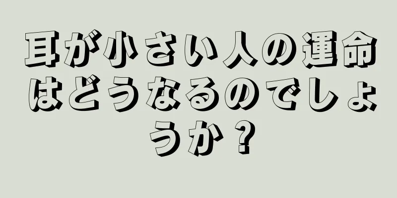 耳が小さい人の運命はどうなるのでしょうか？