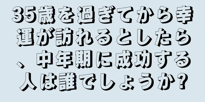 35歳を過ぎてから幸運が訪れるとしたら、中年期に成功する人は誰でしょうか?