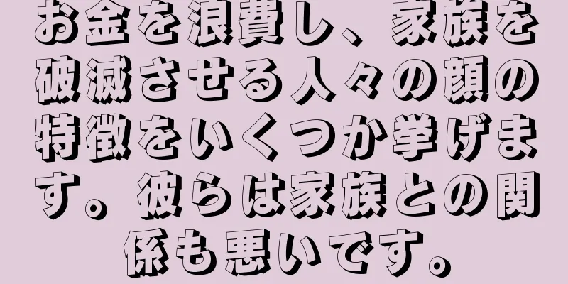 お金を浪費し、家族を破滅させる人々の顔の特徴をいくつか挙げます。彼らは家族との関係も悪いです。