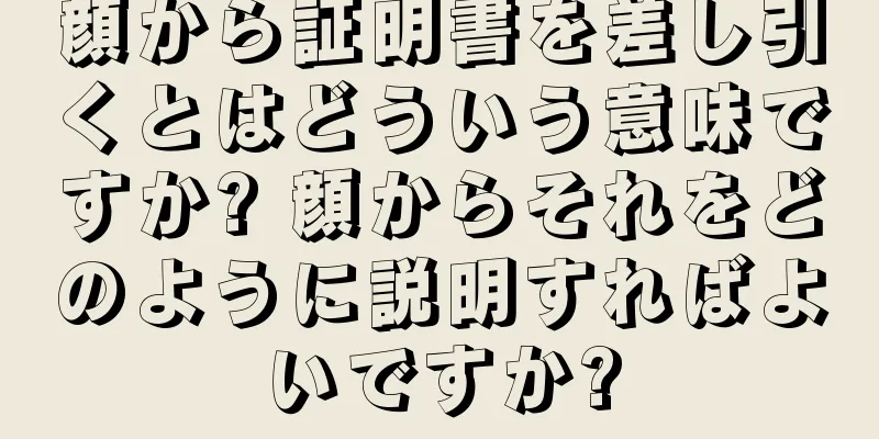 顔から証明書を差し引くとはどういう意味ですか? 顔からそれをどのように説明すればよいですか?