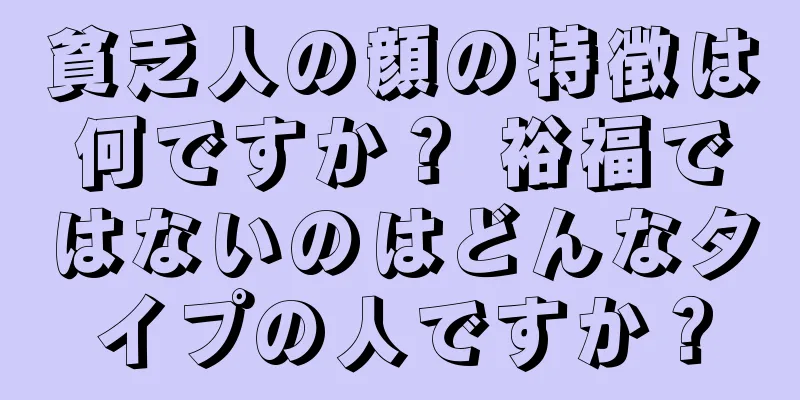 貧乏人の顔の特徴は何ですか？ 裕福ではないのはどんなタイプの人ですか？