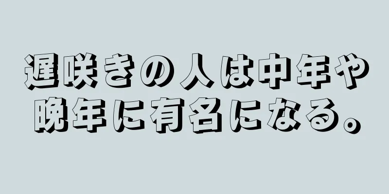 遅咲きの人は中年や晩年に有名になる。