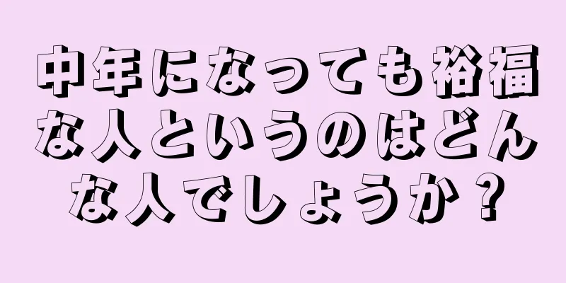 中年になっても裕福な人というのはどんな人でしょうか？