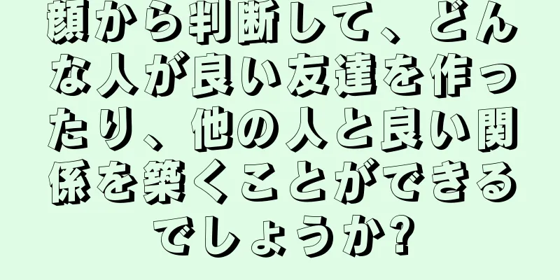 顔から判断して、どんな人が良い友達を作ったり、他の人と良い関係を築くことができるでしょうか?