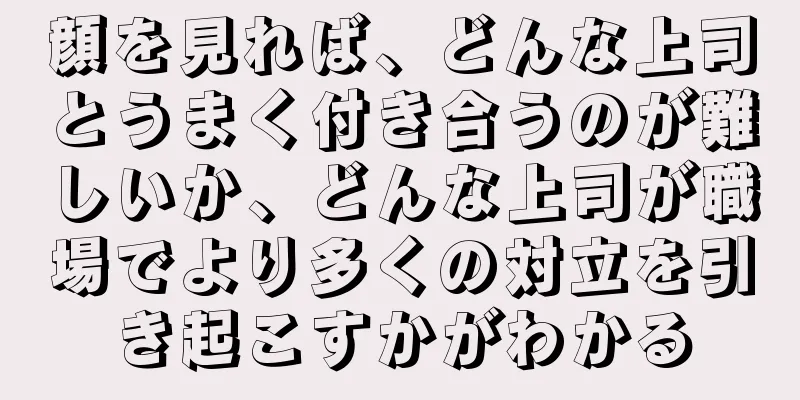 顔を見れば、どんな上司とうまく付き合うのが難しいか、どんな上司が職場でより多くの対立を引き起こすかがわかる