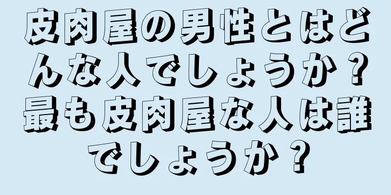 皮肉屋の男性とはどんな人でしょうか？最も皮肉屋な人は誰でしょうか？