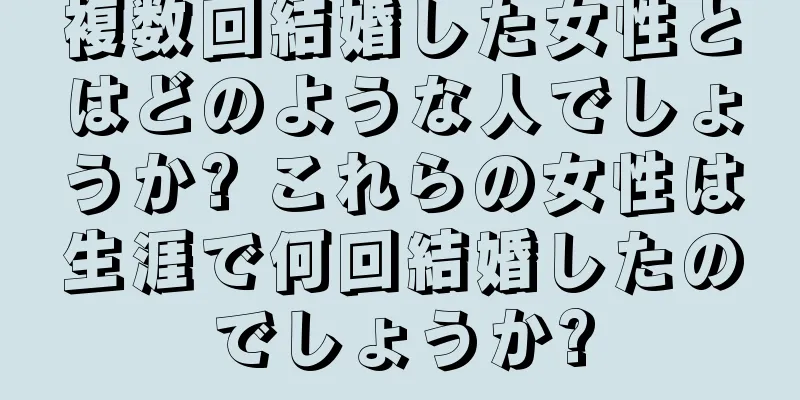 複数回結婚した女性とはどのような人でしょうか? これらの女性は生涯で何回結婚したのでしょうか?