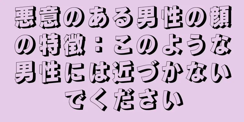 悪意のある男性の顔の特徴：このような男性には近づかないでください