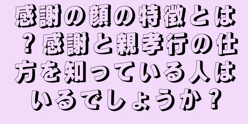 感謝の顔の特徴とは？感謝と親孝行の仕方を知っている人はいるでしょうか？