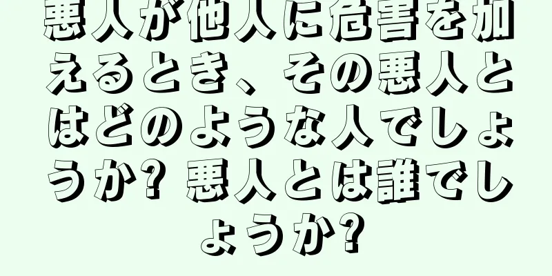 悪人が他人に危害を加えるとき、その悪人とはどのような人でしょうか? 悪人とは誰でしょうか?