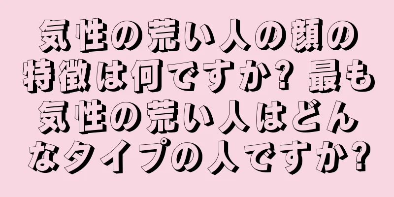 気性の荒い人の顔の特徴は何ですか? 最も気性の荒い人はどんなタイプの人ですか?