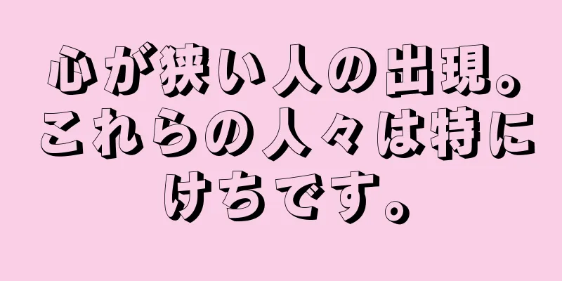 心が狭い人の出現。これらの人々は特にけちです。