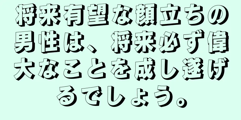 将来有望な顔立ちの男性は、将来必ず偉大なことを成し遂げるでしょう。