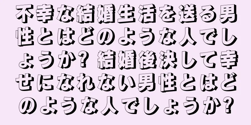 不幸な結婚生活を送る男性とはどのような人でしょうか? 結婚後決して幸せになれない男性とはどのような人でしょうか?