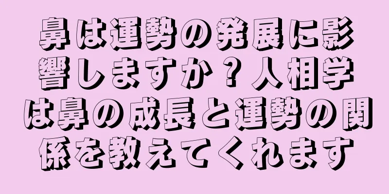 鼻は運勢の発展に影響しますか？人相学は鼻の成長と運勢の関係を教えてくれます