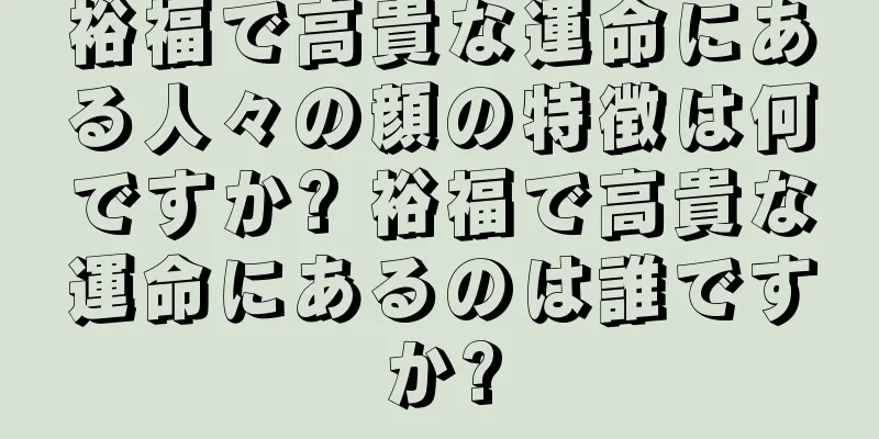 裕福で高貴な運命にある人々の顔の特徴は何ですか? 裕福で高貴な運命にあるのは誰ですか?