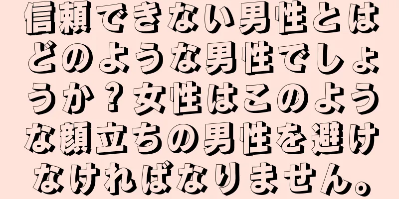 信頼できない男性とはどのような男性でしょうか？女性はこのような顔立ちの男性を避けなければなりません。