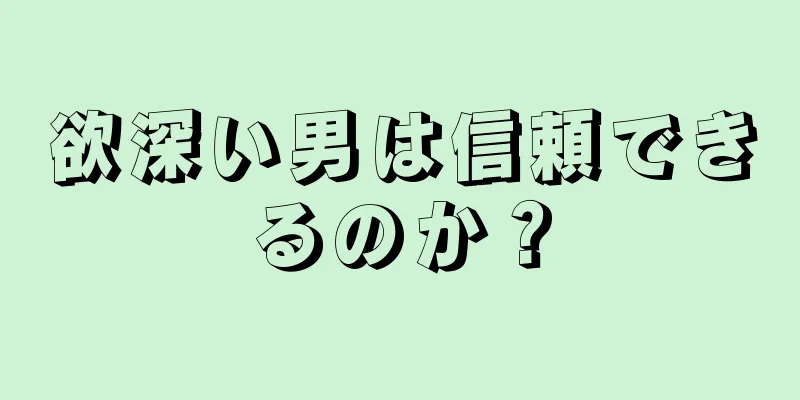 欲深い男は信頼できるのか？