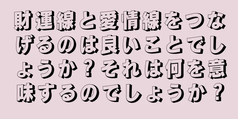 財運線と愛情線をつなげるのは良いことでしょうか？それは何を意味するのでしょうか？