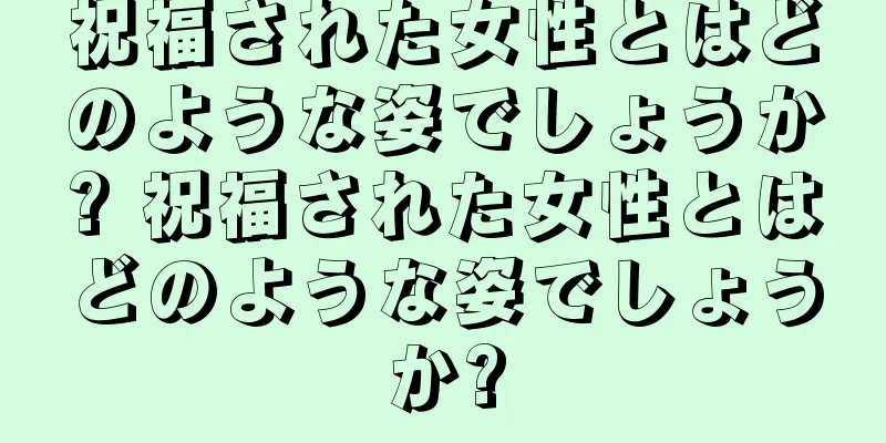 祝福された女性とはどのような姿でしょうか? 祝福された女性とはどのような姿でしょうか?