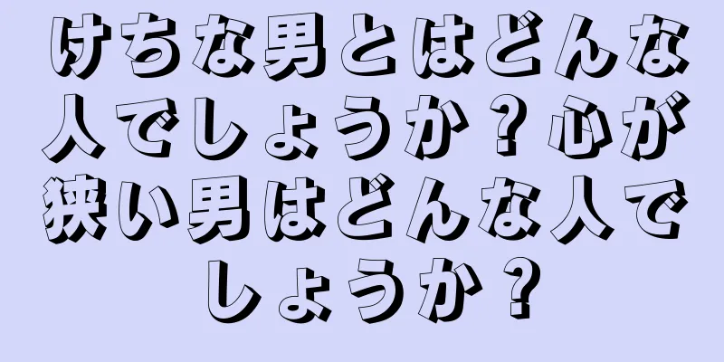 けちな男とはどんな人でしょうか？心が狭い男はどんな人でしょうか？