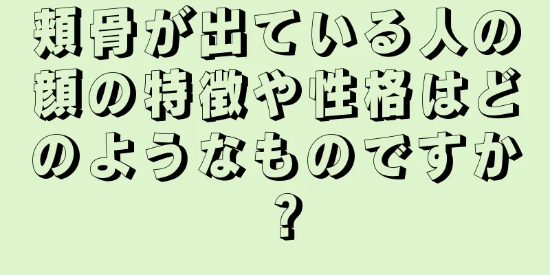 頬骨が出ている人の顔の特徴や性格はどのようなものですか？