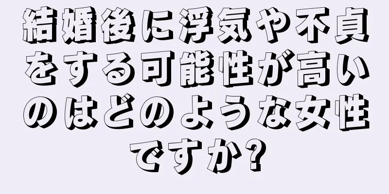 結婚後に浮気や不貞をする可能性が高いのはどのような女性ですか?