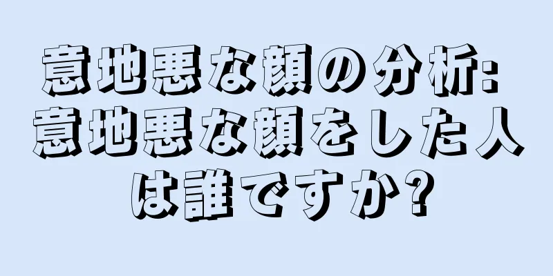 意地悪な顔の分析: 意地悪な顔をした人は誰ですか?