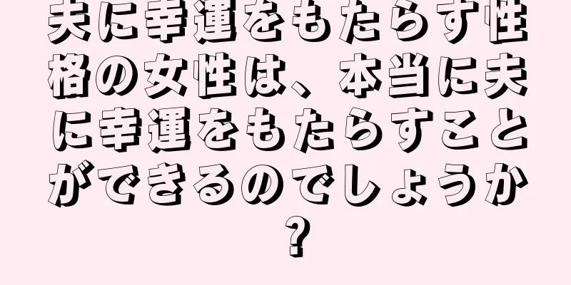 夫に幸運をもたらす性格の女性は、本当に夫に幸運をもたらすことができるのでしょうか？