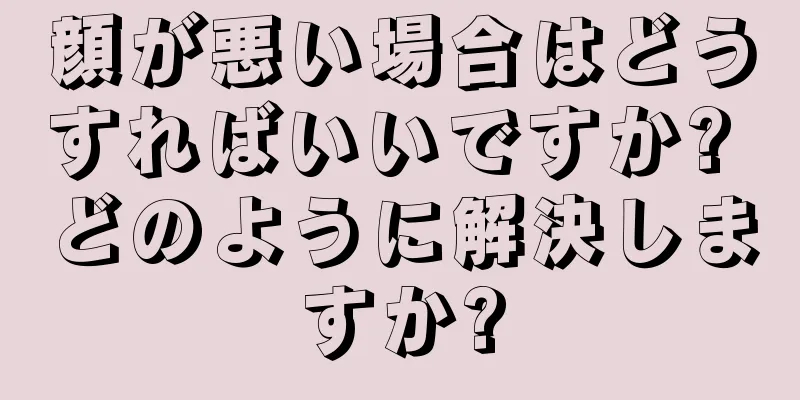 顔が悪い場合はどうすればいいですか? どのように解決しますか?