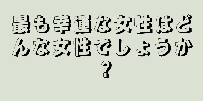 最も幸運な女性はどんな女性でしょうか？