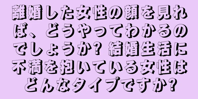 離婚した女性の顔を見れば、どうやってわかるのでしょうか? 結婚生活に不満を抱いている女性はどんなタイプですか?