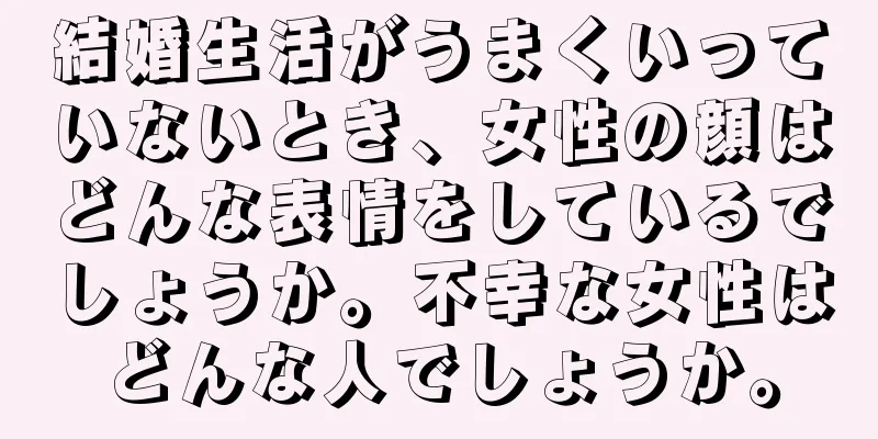 結婚生活がうまくいっていないとき、女性の顔はどんな表情をしているでしょうか。不幸な女性はどんな人でしょうか。